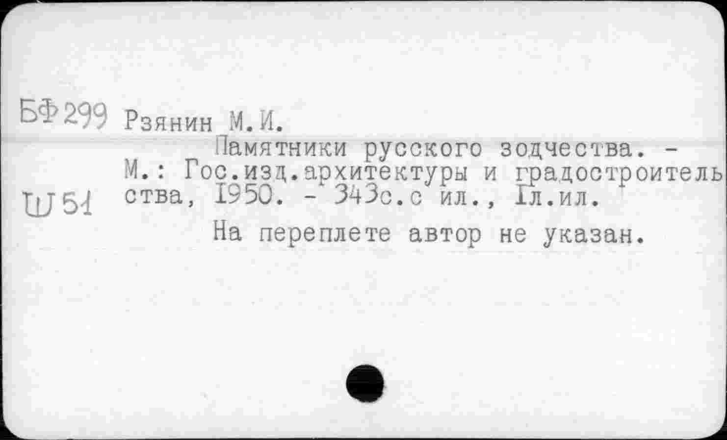 ﻿kl 2 Л Рзянин M. И.
Памятники русского зодчества. -М.: Гос.изд.архитектуры и градостроитель ства, 1950. - 343с.с ил., 1л.ил.
На переплете автор не указан.